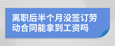 离职后半个月没签订劳动合同能拿到工资吗