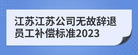 江苏江苏公司无故辞退员工补偿标准2023