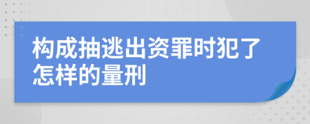 构成抽逃出资罪时犯了怎样的量刑