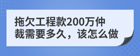 拖欠工程款200万仲裁需要多久，该怎么做