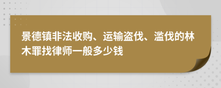 景德镇非法收购、运输盗伐、滥伐的林木罪找律师一般多少钱