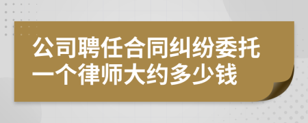 公司聘任合同纠纷委托一个律师大约多少钱