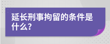 延长刑事拘留的条件是什么？