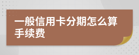 一般信用卡分期怎么算手续费