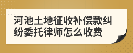 河池土地征收补偿款纠纷委托律师怎么收费