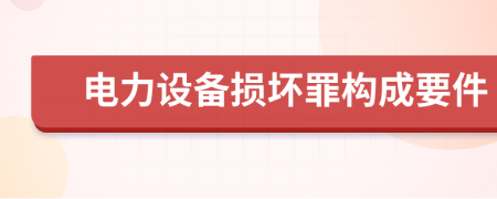 电力设备损坏罪构成要件