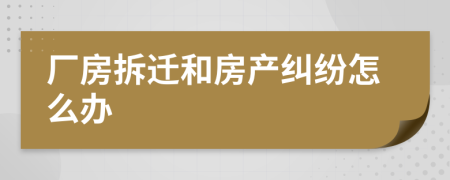 厂房拆迁和房产纠纷怎么办