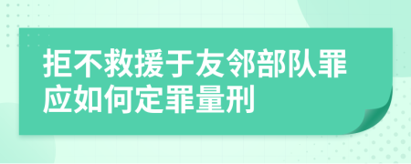 拒不救援于友邻部队罪应如何定罪量刑