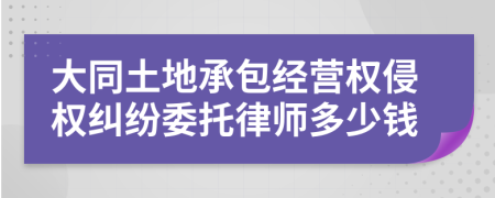 大同土地承包经营权侵权纠纷委托律师多少钱