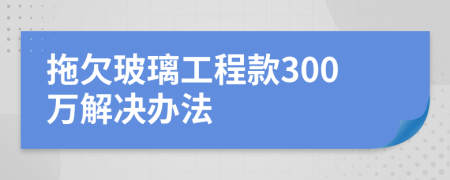 拖欠玻璃工程款300万解决办法