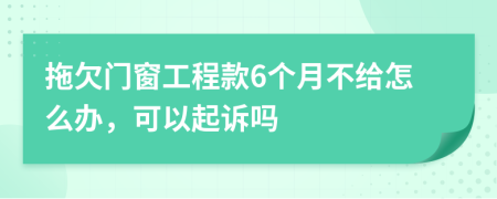 拖欠门窗工程款6个月不给怎么办，可以起诉吗