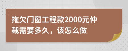 拖欠门窗工程款2000元仲裁需要多久，该怎么做