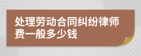 处理劳动合同纠纷律师费一般多少钱