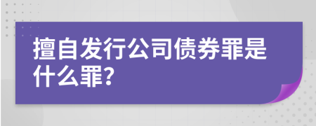 擅自发行公司债券罪是什么罪？