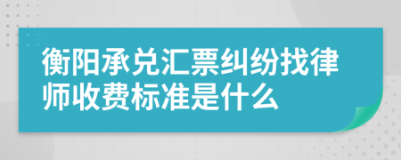 衡阳承兑汇票纠纷找律师收费标准是什么