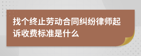 找个终止劳动合同纠纷律师起诉收费标准是什么