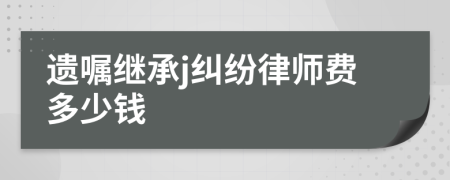 遗嘱继承j纠纷律师费多少钱