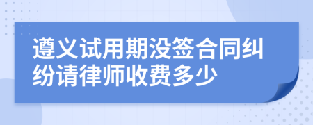 遵义试用期没签合同纠纷请律师收费多少