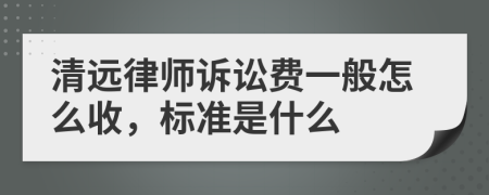 清远律师诉讼费一般怎么收，标准是什么