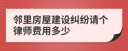 邻里房屋建设纠纷请个律师费用多少