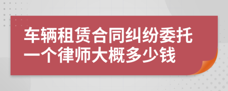 车辆租赁合同纠纷委托一个律师大概多少钱