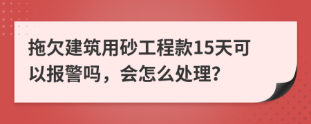 拖欠建筑用砂工程款15天可以报警吗，会怎么处理？