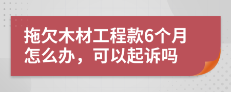 拖欠木材工程款6个月怎么办，可以起诉吗