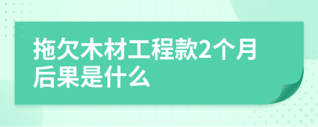 拖欠木材工程款2个月后果是什么