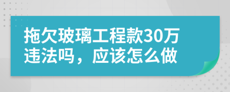 拖欠玻璃工程款30万违法吗，应该怎么做