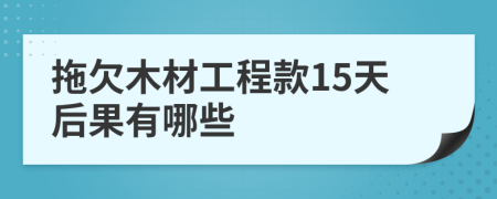 拖欠木材工程款15天后果有哪些