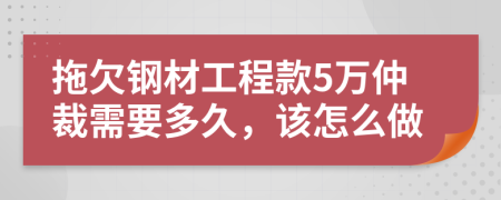 拖欠钢材工程款5万仲裁需要多久，该怎么做