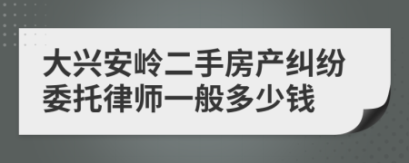 大兴安岭二手房产纠纷委托律师一般多少钱