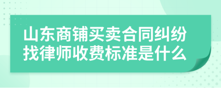 山东商铺买卖合同纠纷找律师收费标准是什么