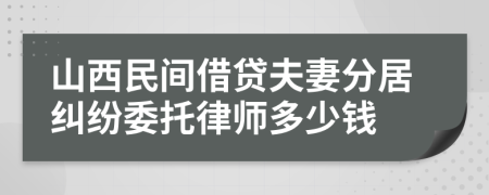 山西民间借贷夫妻分居纠纷委托律师多少钱