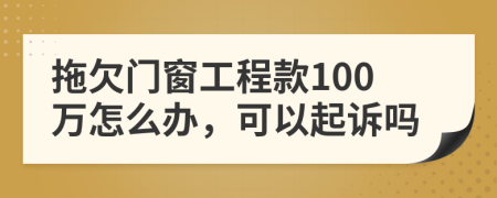 拖欠门窗工程款100万怎么办，可以起诉吗