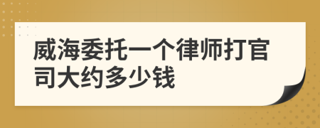 威海委托一个律师打官司大约多少钱