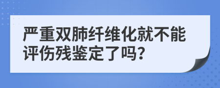 严重双肺纤维化就不能评伤残鉴定了吗？