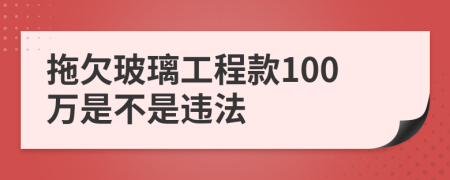 拖欠玻璃工程款100万是不是违法