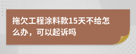 拖欠工程涂料款15天不给怎么办，可以起诉吗