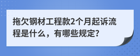 拖欠钢材工程款2个月起诉流程是什么，有哪些规定？