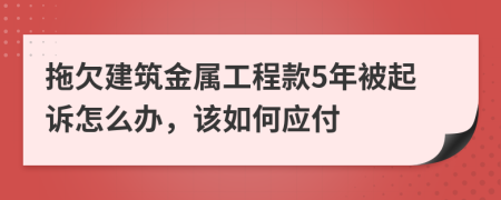 拖欠建筑金属工程款5年被起诉怎么办，该如何应付