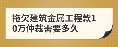 拖欠建筑金属工程款10万仲裁需要多久