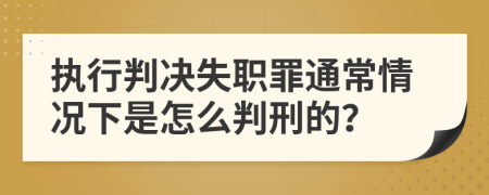 执行判决失职罪通常情况下是怎么判刑的？