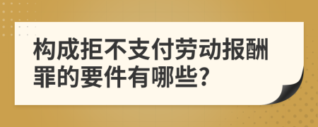 构成拒不支付劳动报酬罪的要件有哪些?