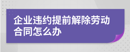 企业违约提前解除劳动合同怎么办