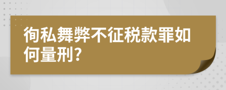 徇私舞弊不征税款罪如何量刑?