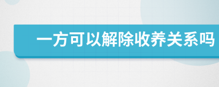 一方可以解除收养关系吗