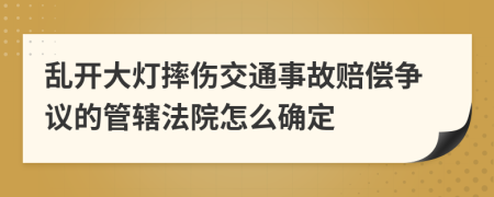 乱开大灯摔伤交通事故赔偿争议的管辖法院怎么确定