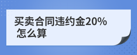 买卖合同违约金20% 怎么算