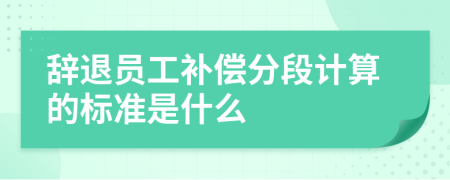 辞退员工补偿分段计算的标准是什么